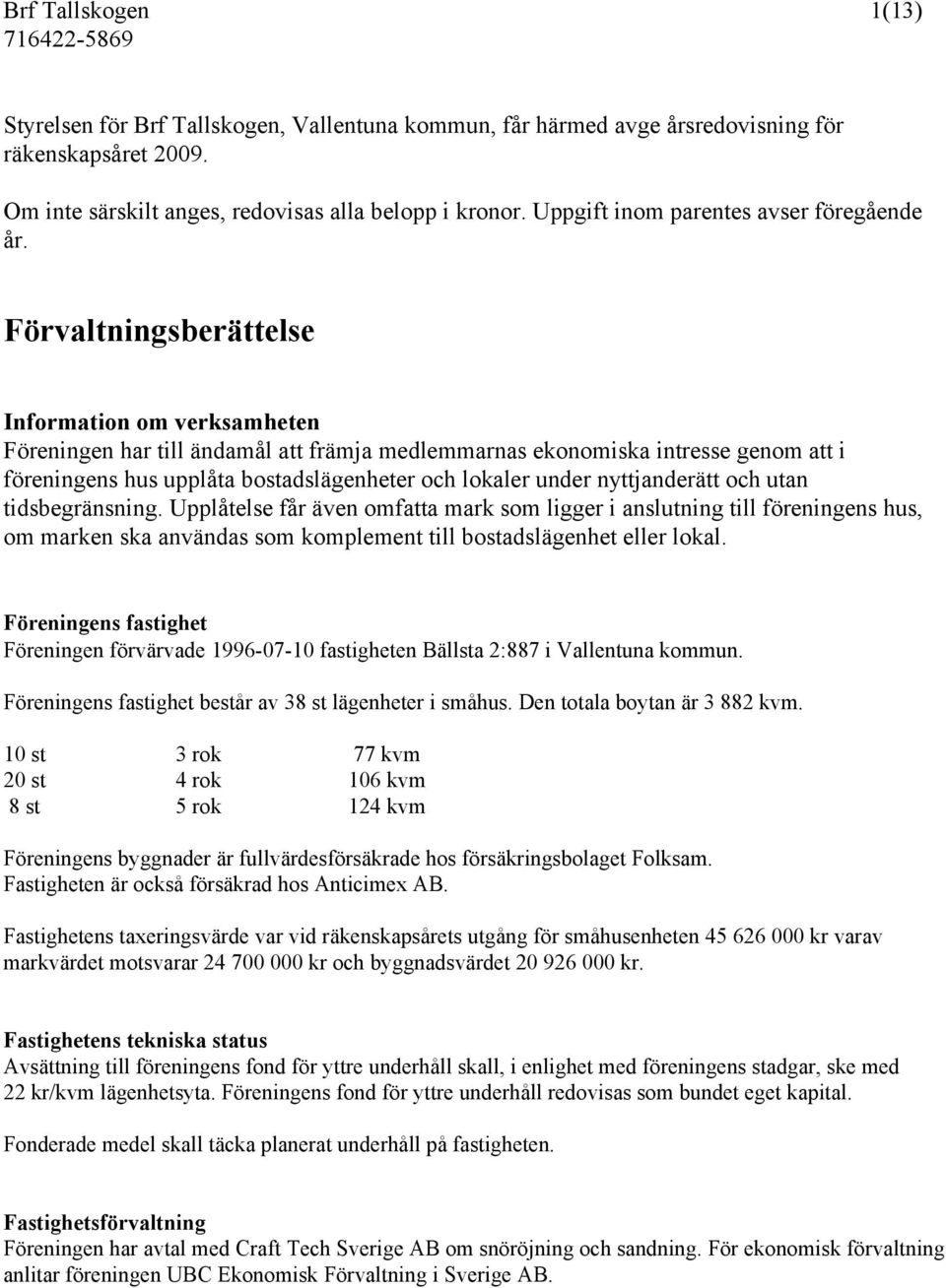 Förvaltningsberättelse Information om verksamheten Föreningen har till ändamål att främja medlemmarnas ekonomiska intresse genom att i föreningens hus upplåta bostadslägenheter och lokaler under