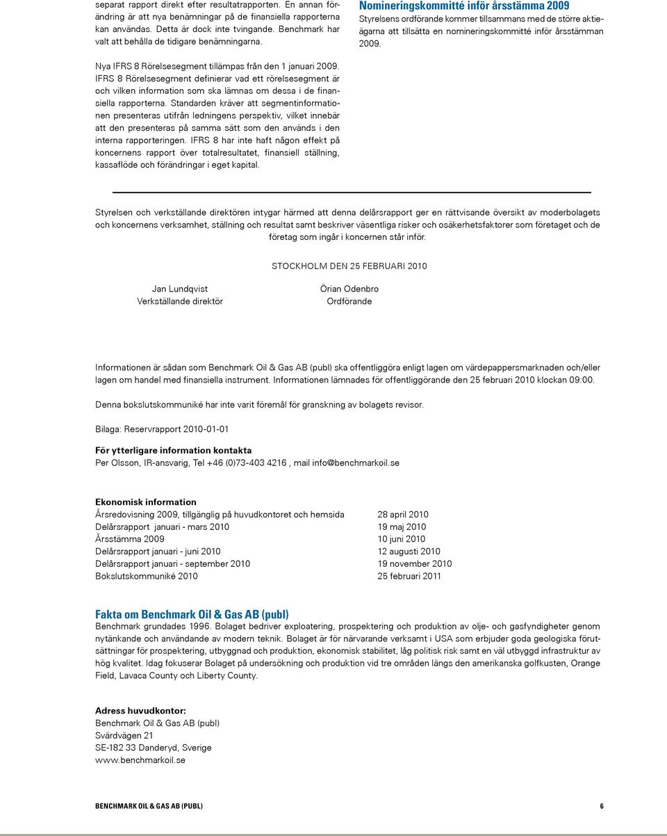 Nomineringskommitté inför årsstämma 2009 Styrelsens ordförande kommer tillsammans med de större aktieägarna att tillsätta en nomineringskommitté inför årsstämman 2009.