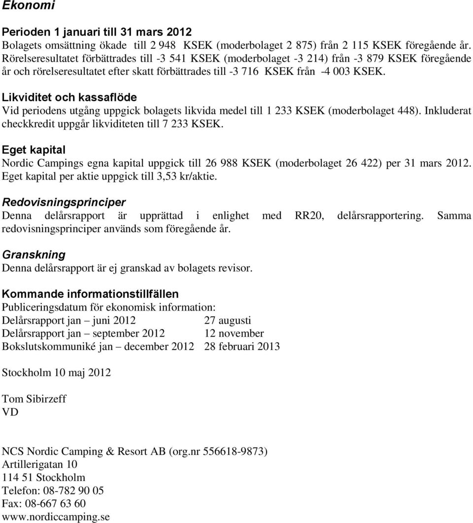 Likviditet och kassaflöde Vid periodens utgång uppgick bolagets likvida medel till 1 233 KSEK (moderbolaget 448). Inkluderat checkkredit uppgår likviditeten till 7 233 KSEK.