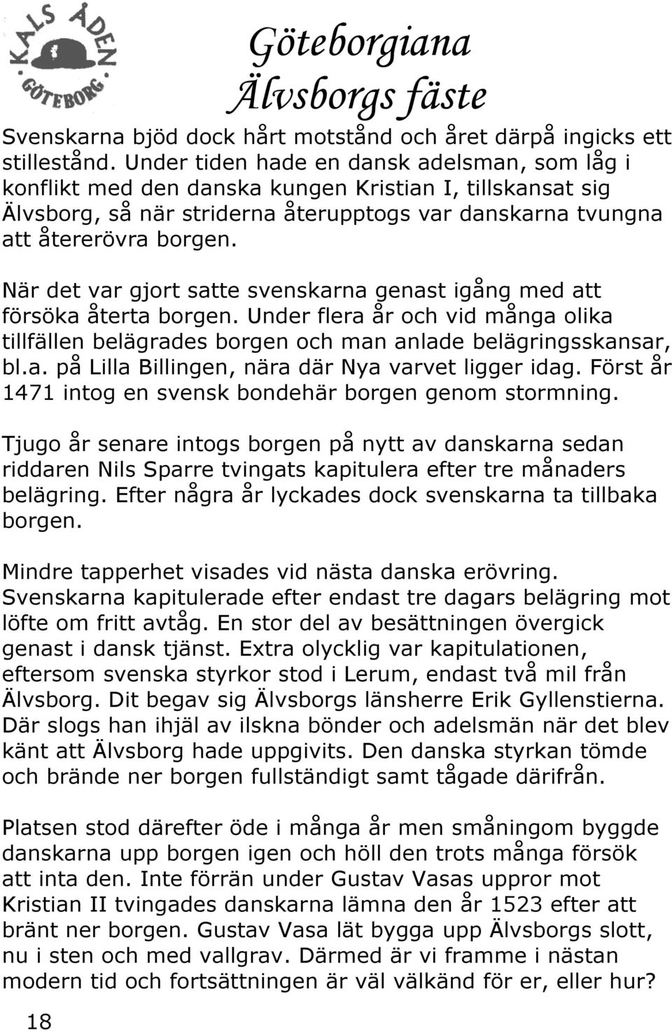 När det var gjort satte svenskarna genast igång med att försöka återta borgen. Under flera år och vid många olika tillfällen belägrades borgen och man anlade belägringsskansar, bl.a. på Lilla Billingen, nära där Nya varvet ligger idag.