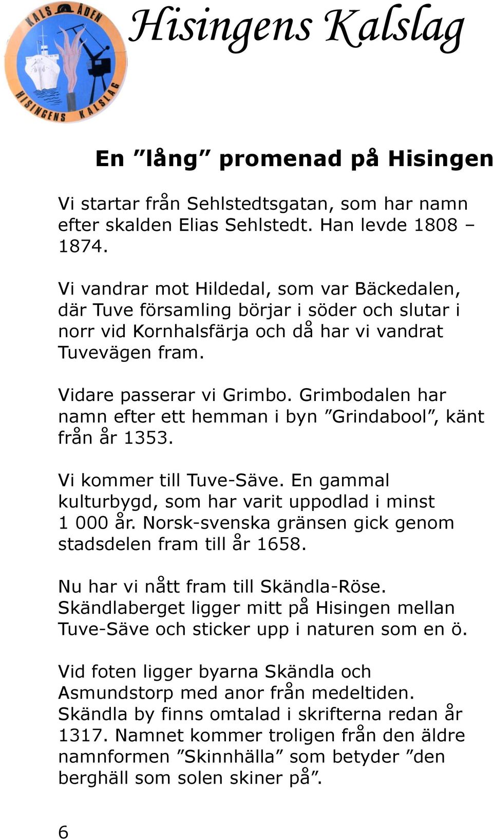 Grimbodalen har namn efter ett hemman i byn Grindabool, känt från år 1353. Vi kommer till Tuve-Säve. En gammal kulturbygd, som har varit uppodlad i minst 1 000 år.