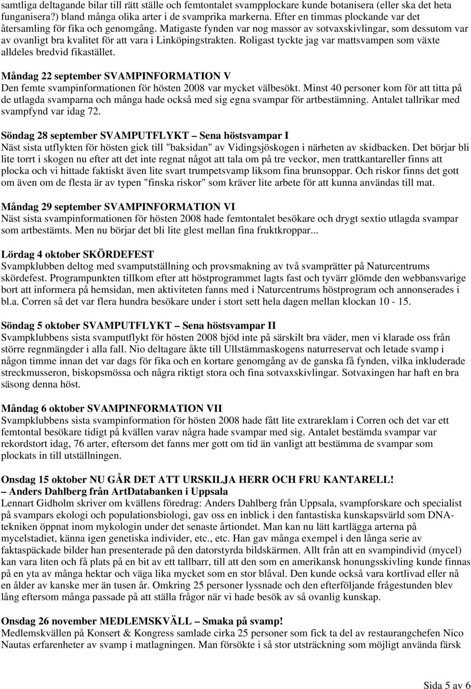 Roligast tyckte jag var mattsvampen som växte alldeles bredvid fikastället. Måndag 22 september SVAMPINFORMATION V Den femte svampinformationen för hösten 2008 var mycket välbesökt.