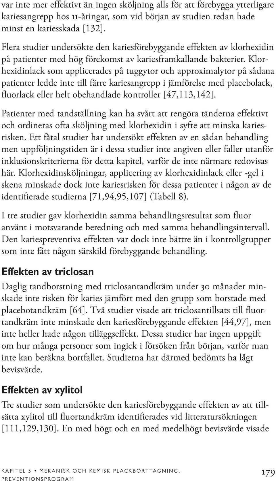 Klorhexidinlack som applicerades på tuggytor och approximalytor på sådana patienter ledde inte till färre kariesangrepp i jämförelse med placebolack, fluorlack eller helt obehandlade kontroller