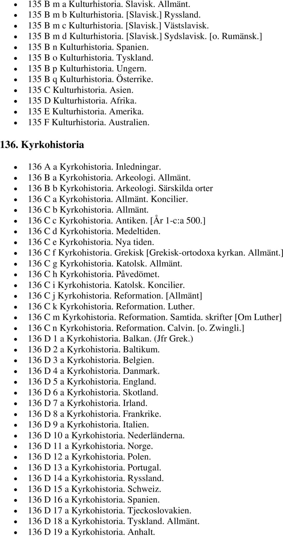 Afrika. 135 E Kulturhistoria. Amerika. 135 F Kulturhistoria. Australien. 136. Kyrkohistoria 136 A a Kyrkohistoria. Inledningar. 136 B a Kyrkohistoria. Arkeologi. Allmänt. 136 B b Kyrkohistoria.