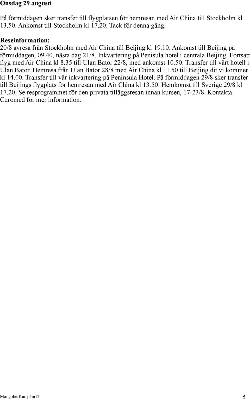 Fortsatt flyg med Air China kl 8.35 till Ulan Bator 22/8, med ankomst 10.50. Transfer till vårt hotell i Ulan Bator. Hemresa från Ulan Bator 28/8 med Air China kl 11.