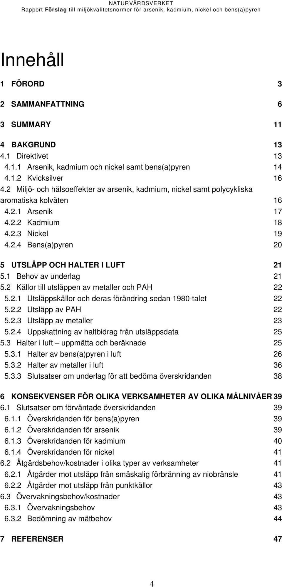 1 Behov av underlag 21 5.2 Källor till utsläppen av metaller och PAH 22 5.2.1 Utsläppskällor och deras förändring sedan 1980-talet 22 5.2.2 Utsläpp av PAH 22 5.2.3 Utsläpp av metaller 23 5.2.4 Uppskattning av haltbidrag från utsläppsdata 25 5.