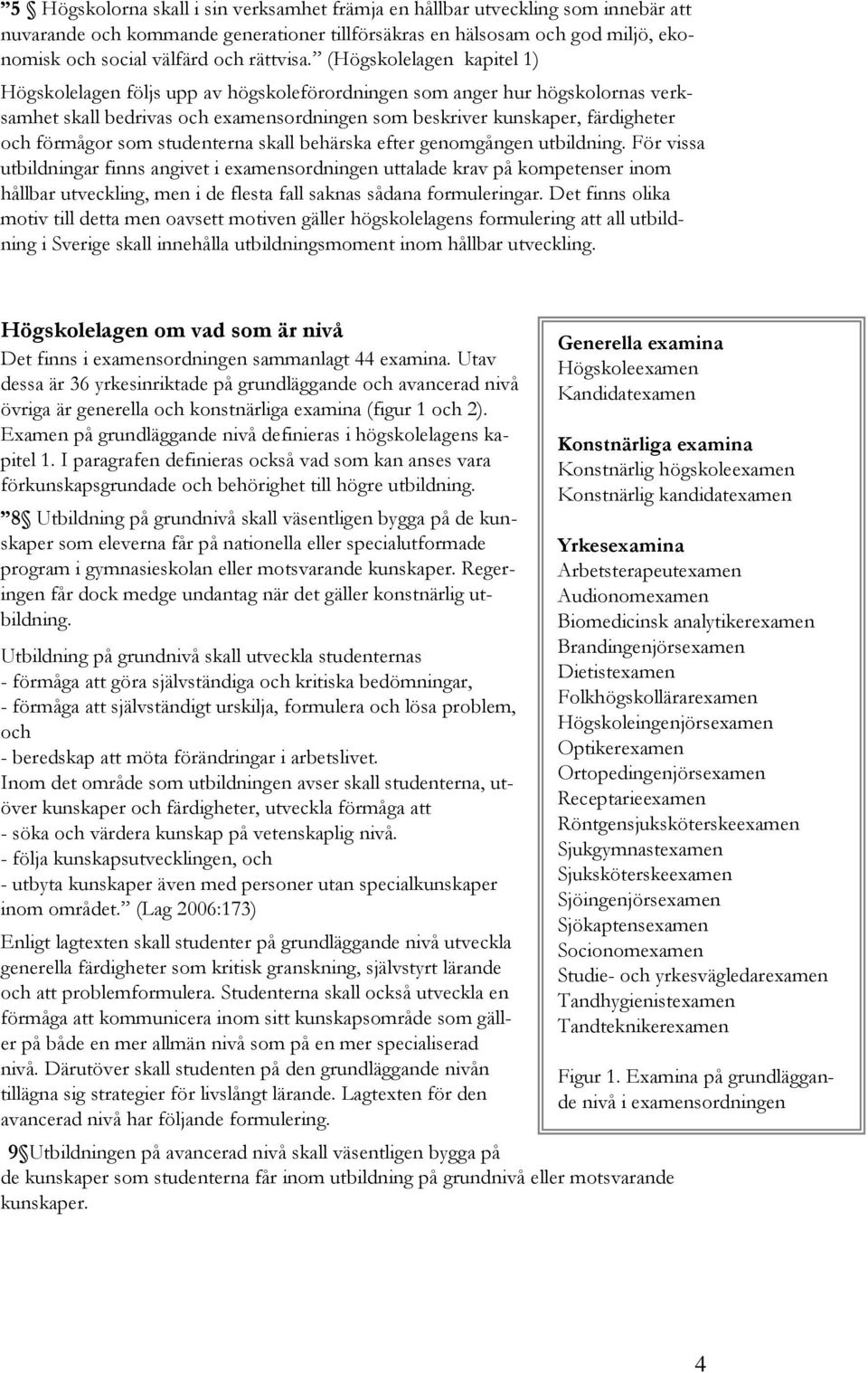 (Högskolelagen kapitel 1) Högskolelagen följs upp av högskoleförordningen som anger hur högskolornas verksamhet skall bedrivas och examensordningen som beskriver kunskaper, färdigheter och förmågor