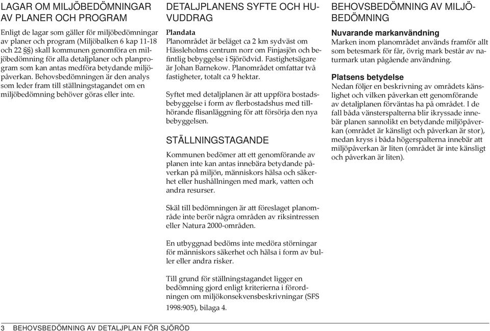DETALJPLANENS SYFTE OCH HU- VUDDRAG Plandata Planområdet är beläget ca 2 km sydväst om Hässleholms centrum norr om Finjasjön och befintlig bebyggelse i Sjörödvid. Fastighetsägare är Johan Barnekow.