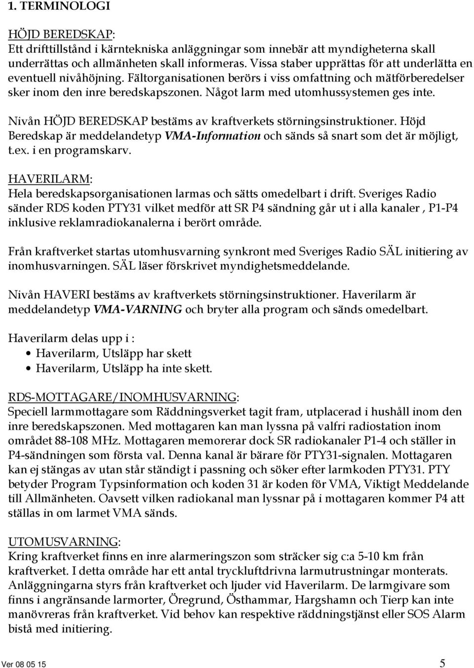 Något larm med utomhussystemen ges inte. Nivån HÖJD BEREDSKAP bestäms av kraftverkets störningsinstruktioner. Höjd Beredskap är meddelandetyp VMA-Information och sänds så snart som det är möjligt, t.