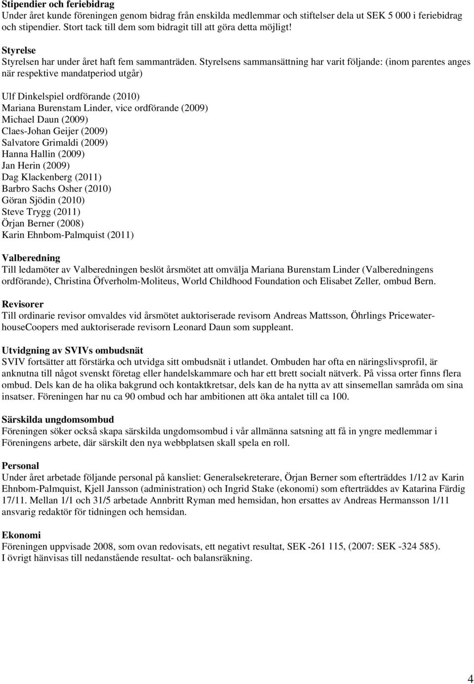 Styrelsens sammansättning har varit följande: (inom parentes anges när respektive mandatperiod utgår) Ulf Dinkelspiel ordförande (2010) Mariana Burenstam Linder, vice ordförande (2009) Michael Daun