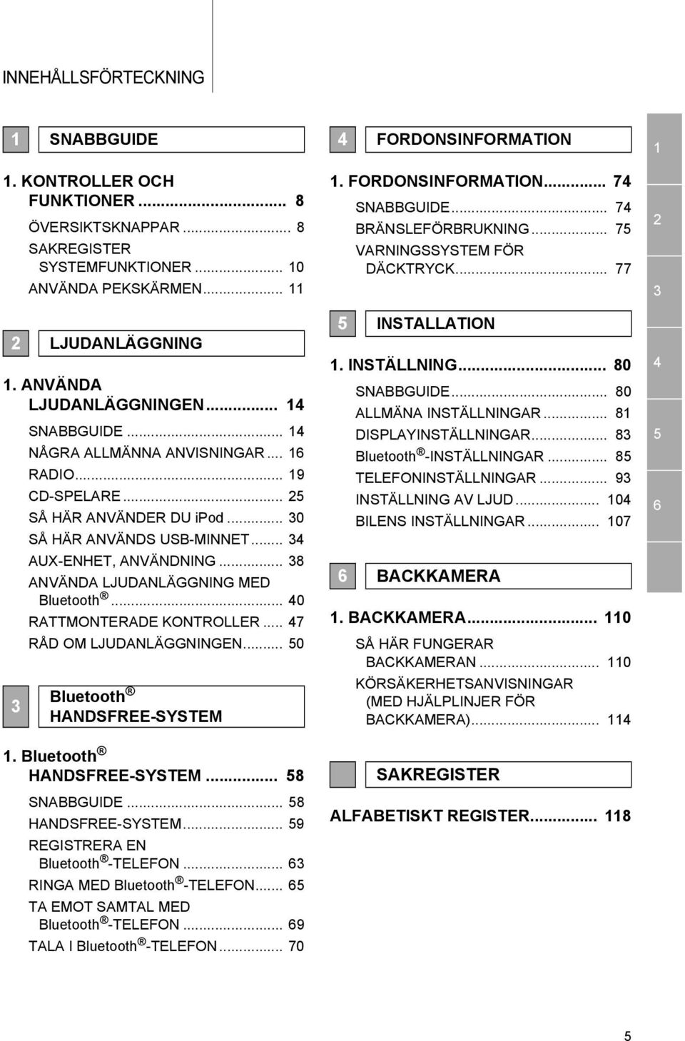 .. 38 ANVÄNDA LJUDANLÄGGNING MED Bluetooth... 40 RATTMONTERADE KONTROLLER... 47 RÅD OM LJUDANLÄGGNINGEN... 50 3 Bluetooth HANDSFREE-SYSTEM 1. Bluetooth HANDSFREE-SYSTEM... 58 SNABBGUIDE.