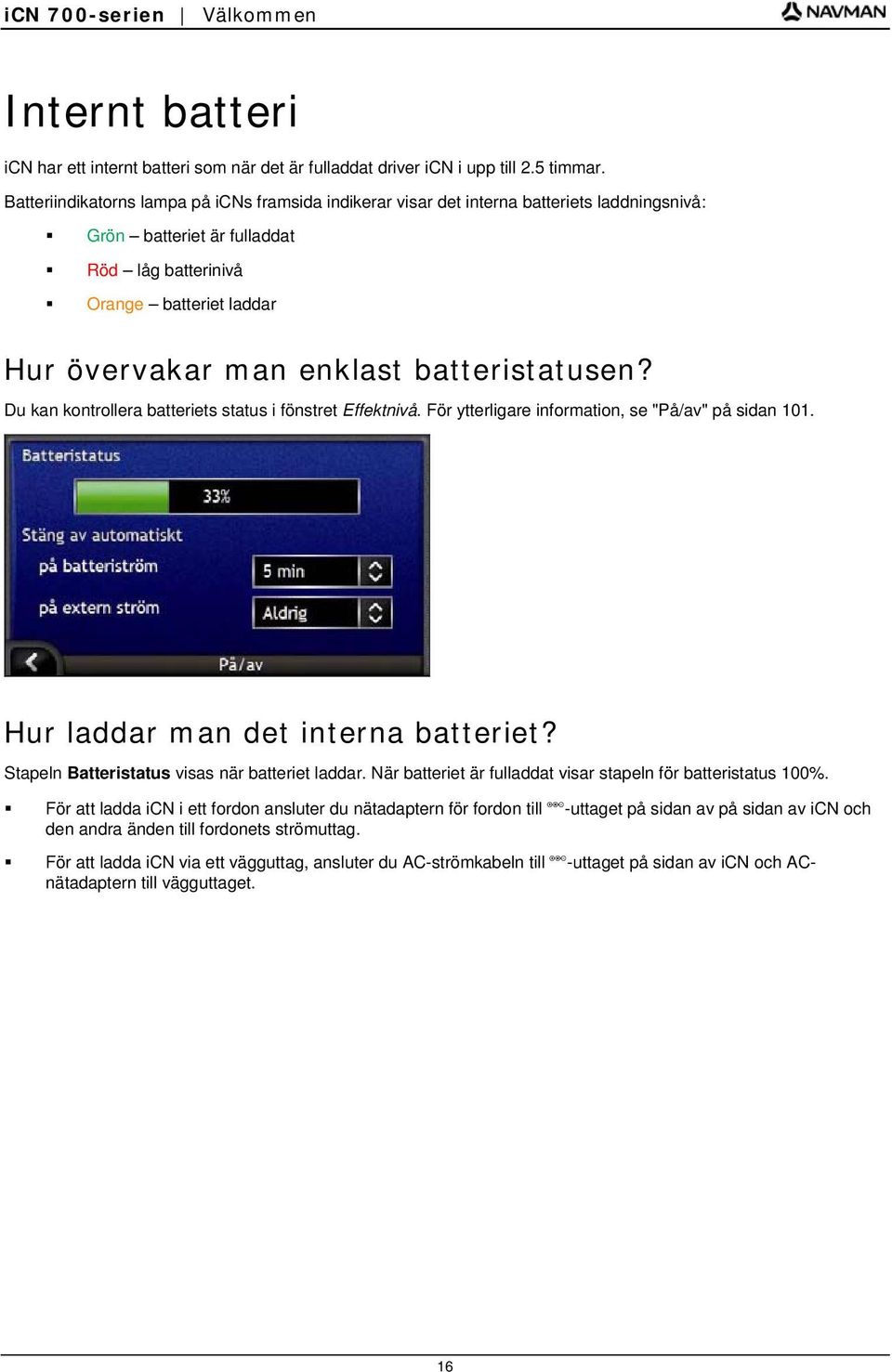 batteristatusen? Du kan kontrollera batteriets status i fönstret Effektnivå. För ytterligare information, se "På/av" på sidan 101. Hur laddar man det interna batteriet?