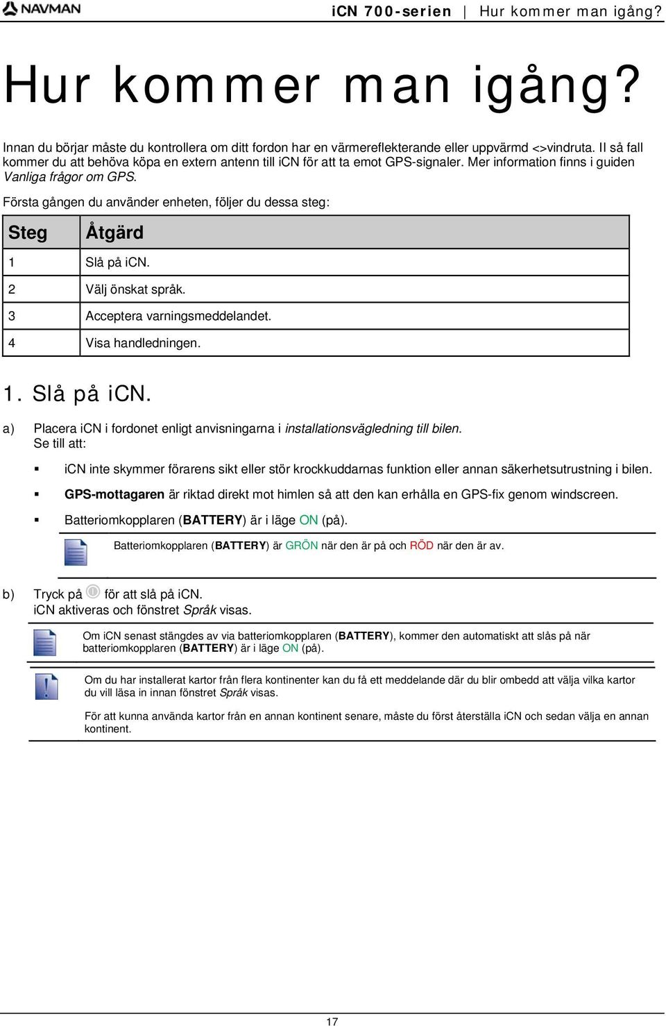 Första gången du använder enheten, följer du dessa steg: Steg Åtgärd 1 Slå på icn. 2 Välj önskat språk. 3 Acceptera varningsmeddelandet. 4 Visa handledningen. 1. Slå på icn. a) Placera icn i fordonet enligt anvisningarna i installationsvägledning till bilen.