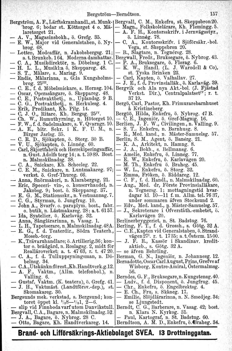,,BergströmBerndtson. 157 Bergström, A. F., Lärftskramhandl.ist. Munk Bergvall, C. M., Enkefru, st. Skeppsbron20. "brog. 6; bodar st. Köttorget 4 o. Mä Magn., Folkskolelärare, Kh. Flemingg.B. laretorget 21.