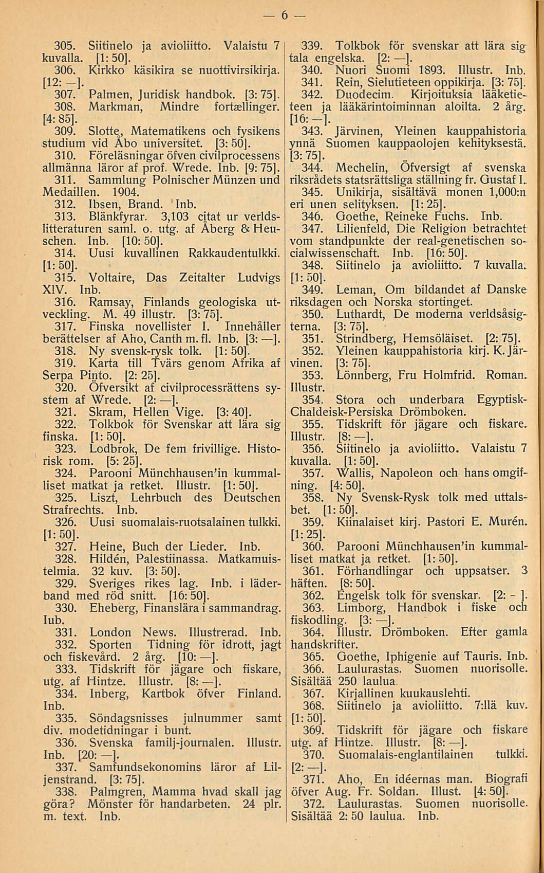 305. Siitinelo ja avioliitto. Valaistu 7 kuvalla. [l:so]. 306. Kirkko käsikira se nuottivirsikirja. [l2: -]. 307. Paimen, Juridisk handbok. [3: 75], 308. Markman, Mindre fortaellinger. [4: 85], 309.