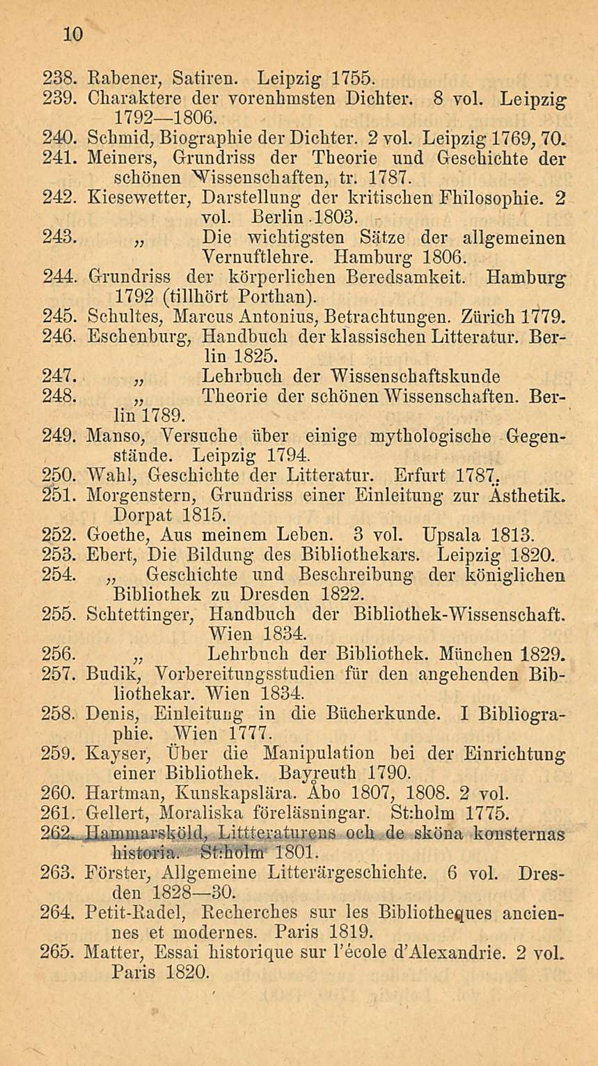 10 238. Rabener, Satiren. Leipzig 1755. 239. Charaktere der vorenhuisten Dicbter. 8 voi. Leipzig 1792 1806. 240. Schmid,Biographie derdicbter. 2 voi. Leipzig 1769, 70. 241.