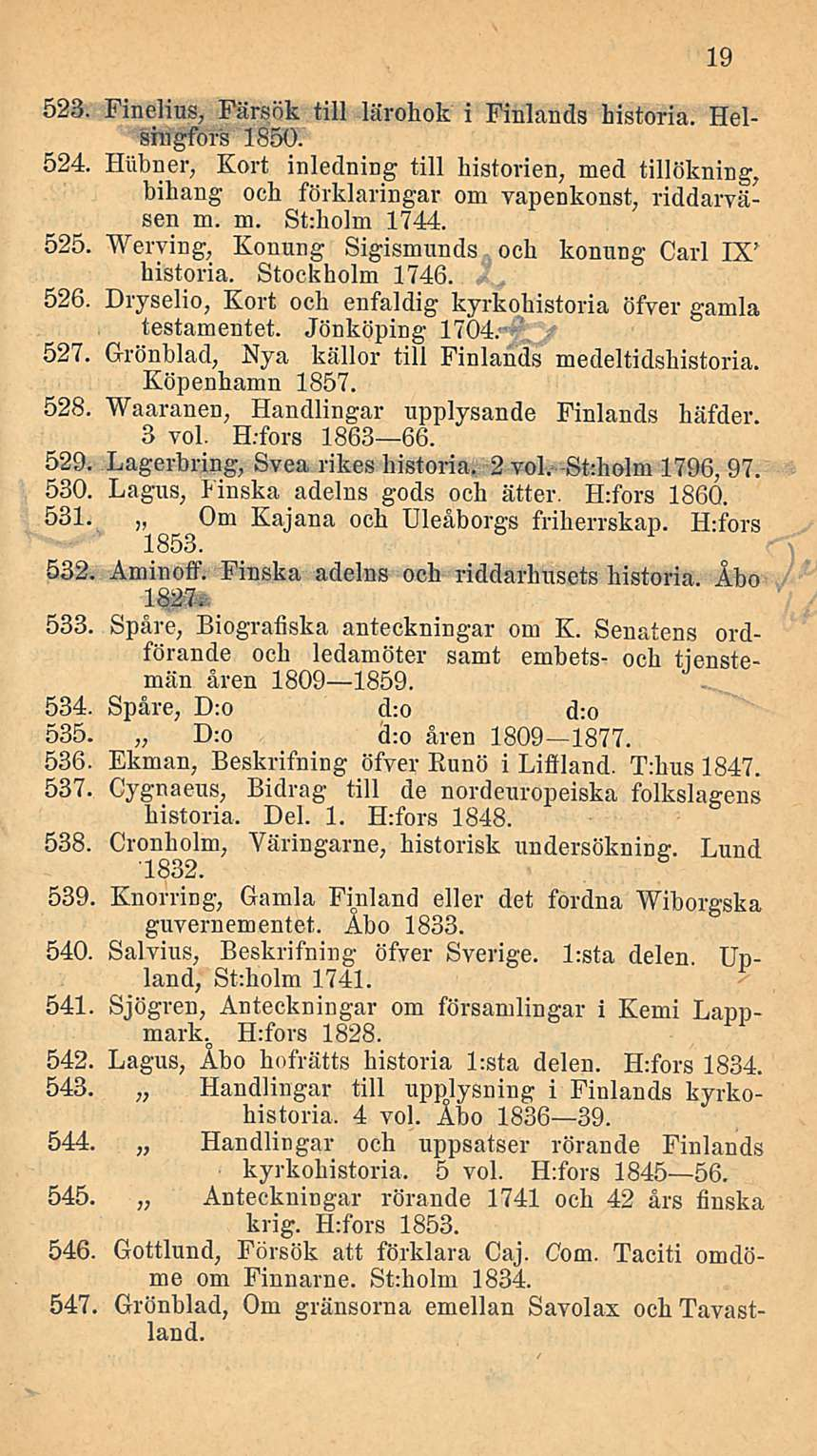 523. Finelius, Färsök tili lärohok i Finlands historia. Helsingfors 1850. 524. Hiibner, Kort inledning tili historien, med tillökning, bihang och förklaringar om vapenkonst, riddarväsen m. m. St:holm 1744.