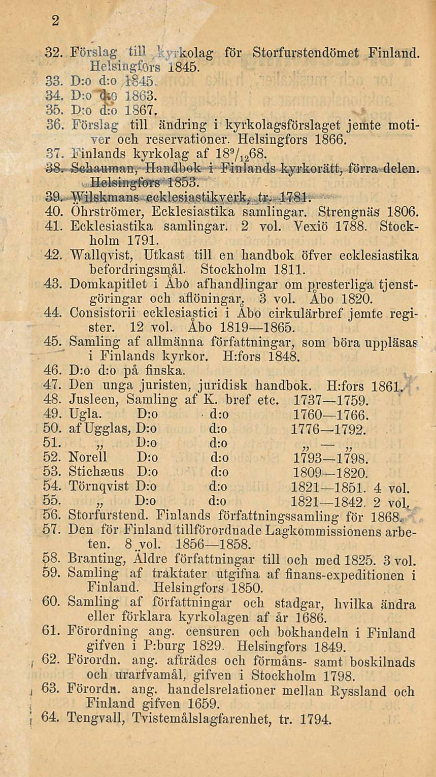 2 32. Förslag tili 1 rkolag för Storfurstendömet Finland. Helsingfors 1845. 33. D:o d:o 1845 34. D-.oTfco 1863. 35. D:o d:o 1367. 36.