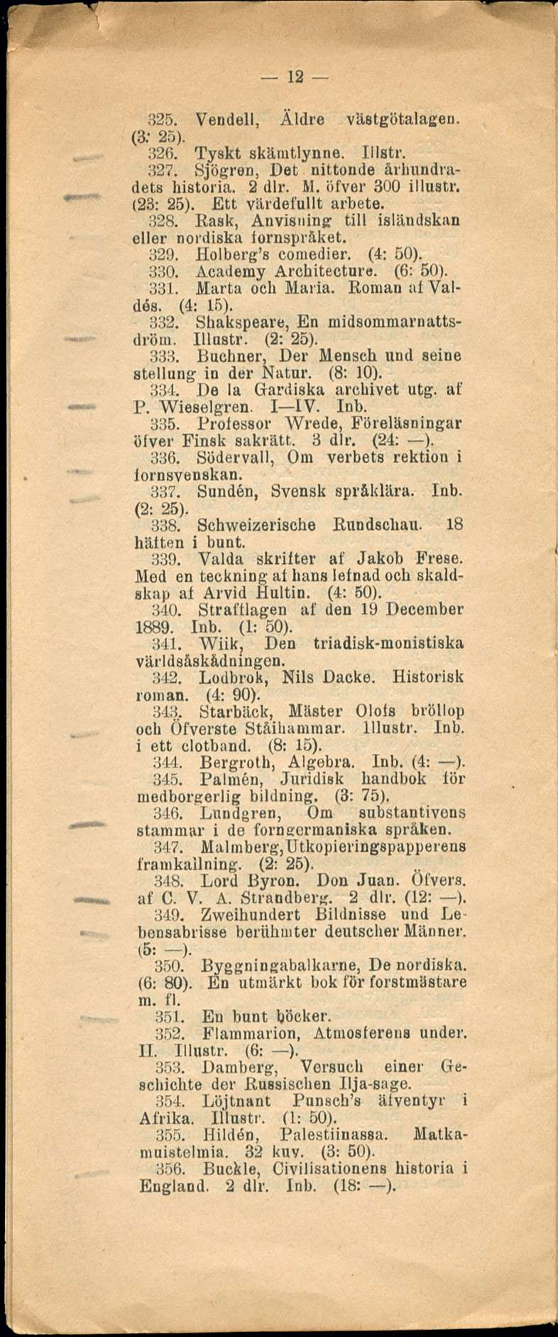 12 325. Vendell, Äldre vilstgötalageu. (3; 25). 326. Tyskt skämtlynne. Illstr. 327. Sjögren, Det nittonde århundradets historia. 2 dlr. M. öfver 300 illustr. (23: 25). Ett värdefullt arbete. 328.