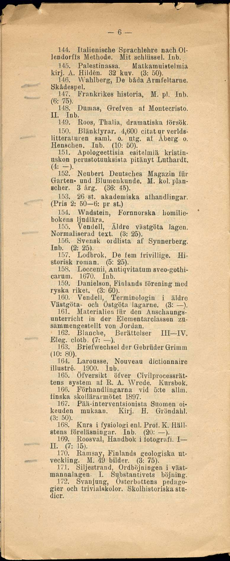 6 144. Italienische Sprachlehre nach 01- lendorffs Methode. Mit schliissel. Inb. 145. Palestinassa. Matkamuistelmia kirj. A. Hilden. 32 kuv. (3: 50). 146. Wahlberg, De bäda Armfeltarne. Skådespel.