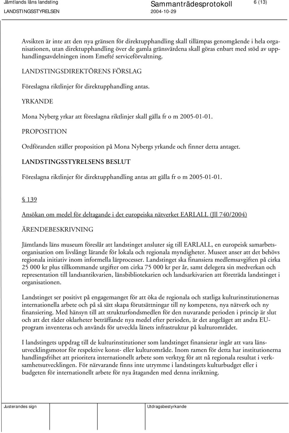 PROPOSITION Ordföranden ställer proposition på Mona Nybergs yrkande och finner detta antaget. Föreslagna riktlinjer för direktupphandling antas att gälla fr o m 2005-01-01.