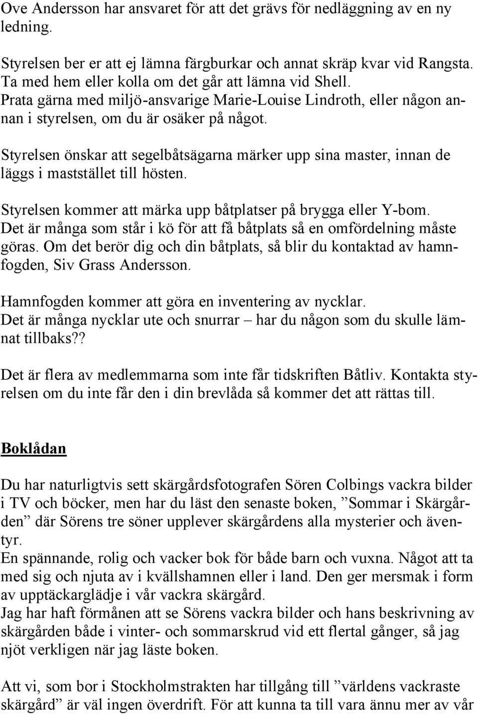 Styrelsen önskar att segelbåtsägarna märker upp sina master, innan de läggs i maststället till hösten. Styrelsen kommer att märka upp båtplatser på brygga eller Y-bom.