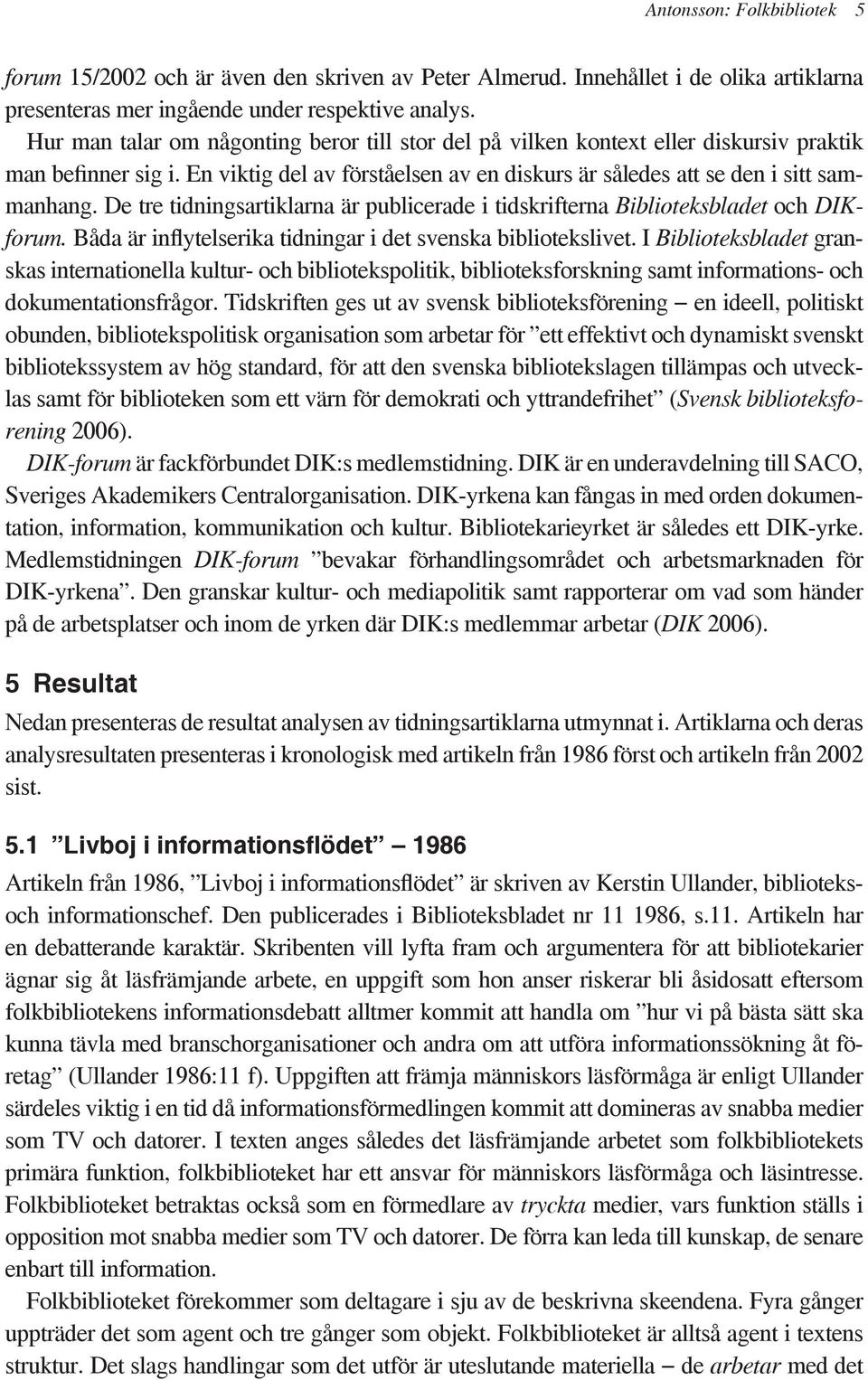 De tre tidningsartiklarna är publicerade i tidskrifterna Biblioteksbladet och DIKforum. Båda är inflytelserika tidningar i det svenska bibliotekslivet.