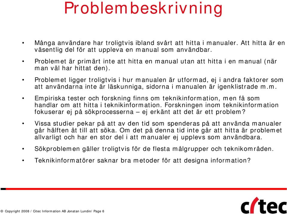 Problemet ligger troligtvis i hur manualen är utformad, ej i andra faktorer som att användarna inte är läskunniga, sidorna i manualen är igenklistrade m.m. Empiriska tester och forskning finns om teknikinformation, men få som handlar om att hitta i teknikinformation.