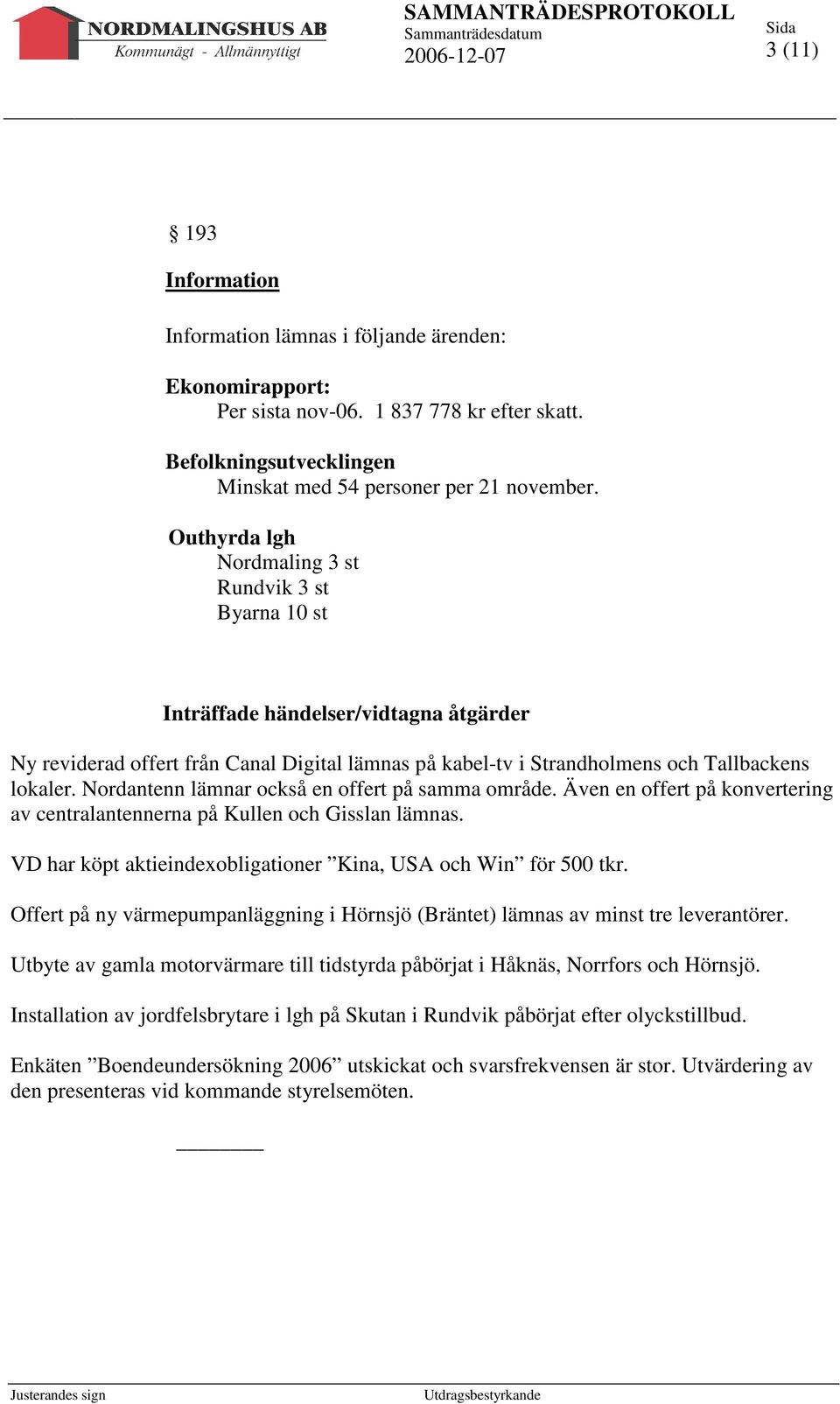 Nordantenn lämnar också en offert på samma område. Även en offert på konvertering av centralantennerna på Kullen och Gisslan lämnas. VD har köpt aktieindexobligationer Kina, USA och Win för 500 tkr.