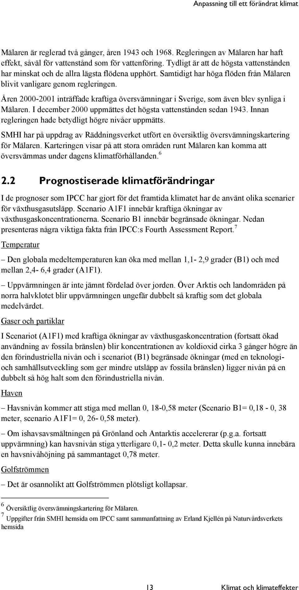 Åren 2000-2001 inträffade kraftiga översvämningar i Sverige, som även blev synliga i Mälaren. I december 2000 uppmättes det högsta vattenstånden sedan 1943.