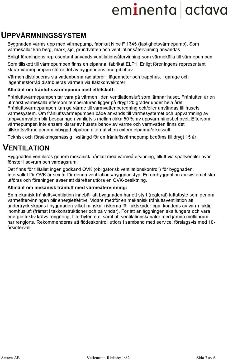 Enligt föreningens representant klarar värmepumpen större del av byggnadens energibehov. Värmen distribueras via vattenburna radiatorer i lägenheter och trapphus.