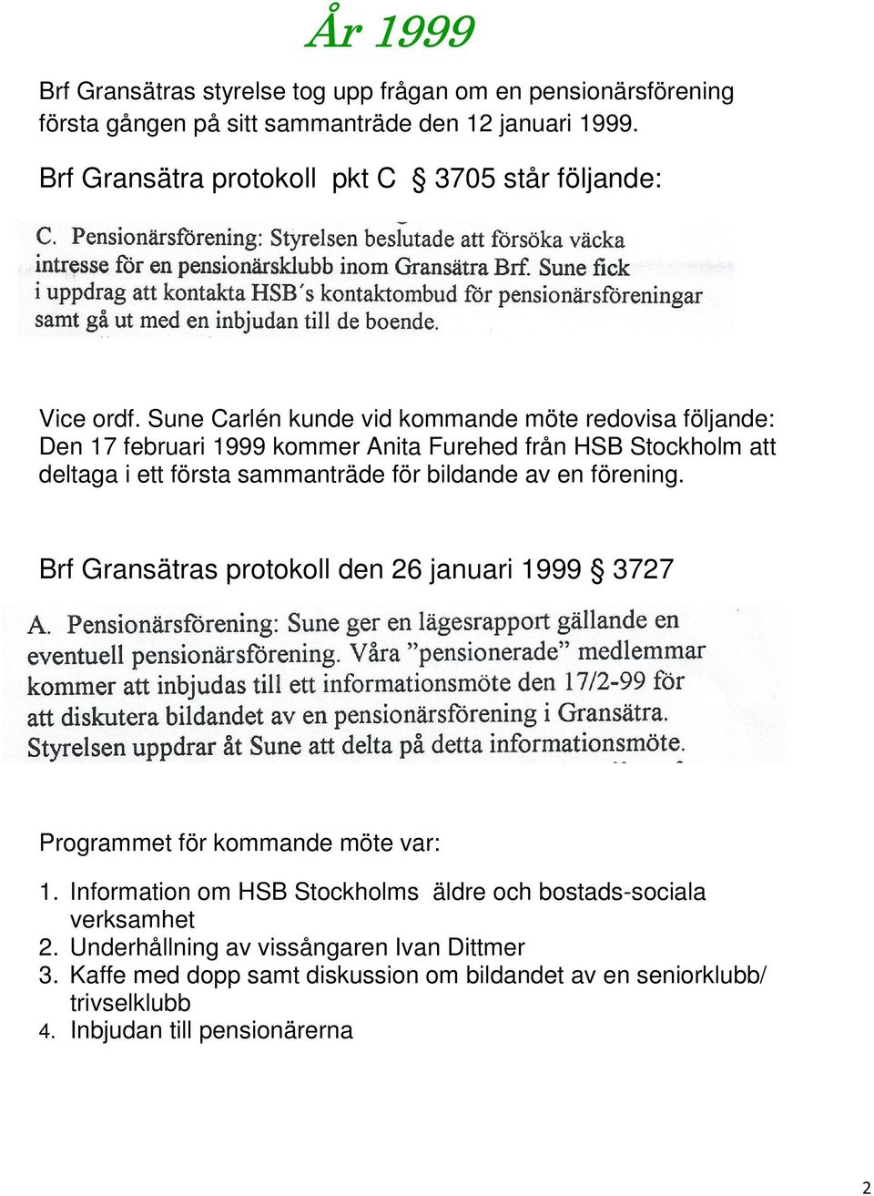 Sune Carlén kunde vid kommande möte redovisa följande: Den 17 februari 1999 kommer Anita Furehed från HSB Stockholm att deltaga i ett första sammanträde för bildande av