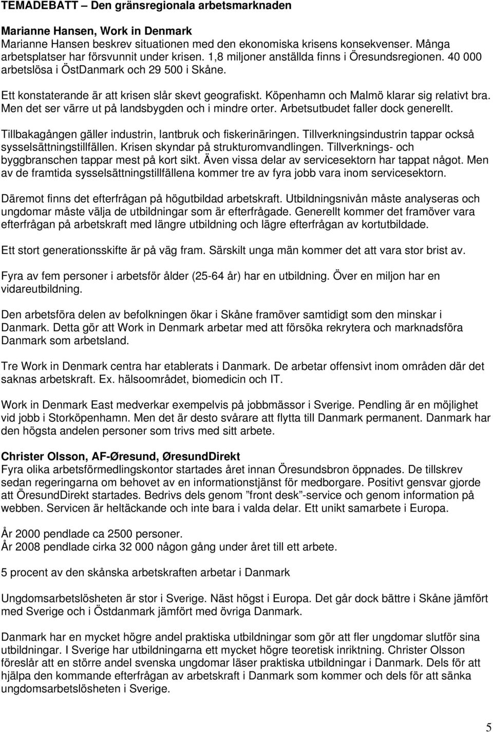 Ett konstaterande är att krisen slår skevt geografiskt. Köpenhamn och Malmö klarar sig relativt bra. Men det ser värre ut på landsbygden och i mindre orter. Arbetsutbudet faller dock generellt.