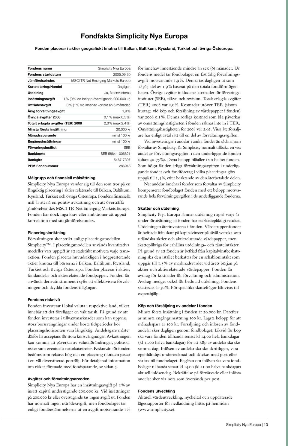 000 kr) Utträdesavgift 0 % (1% vid innehav kortare än 6 månader) Årlig förvaltningsavgift 1,9 % Övriga avgifter 2008 0,1 % (max 0,5 %) Totalt erlagda avgifter (TER) 2008 2,0 % (max 2,4 %) Minsta