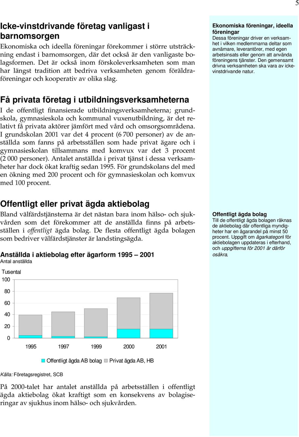 Ekonomiska föreningar, ideella föreningar Dessa föreningar driver en verksamhet i vilken medlemmarna deltar som avnämare, leverantörer, med egen arbetsinsats eller genom att använda föreningens