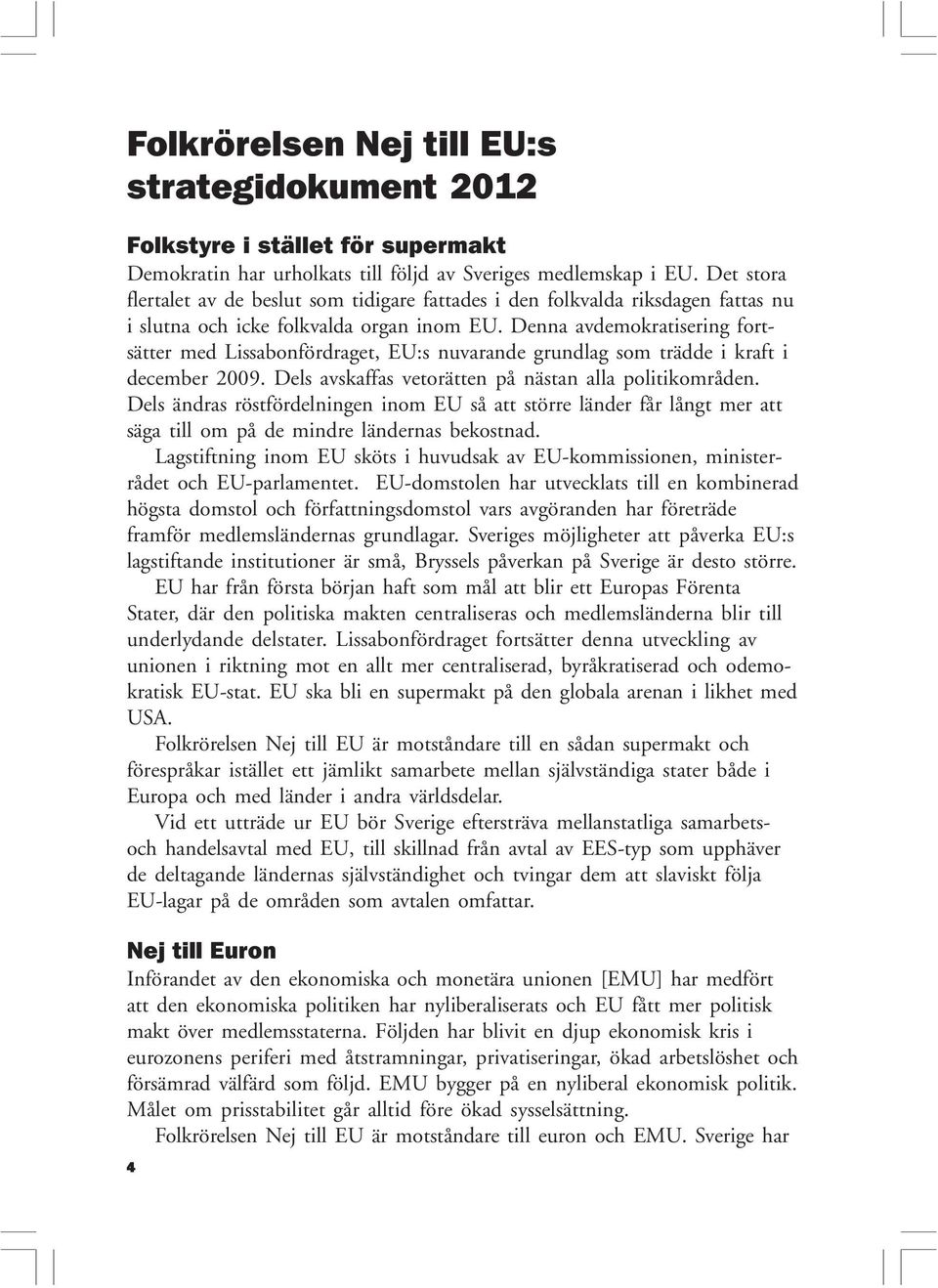 Denna avdemokratisering fortsätter med Lissabonfördraget, EU:s nuvarande grundlag som trädde i kraft i december 2009. Dels avskaffas vetorätten på nästan alla politikområden.