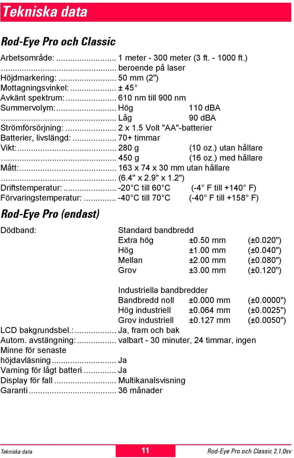 ) med hållare Mått:... 163 x 74 x 30 mm utan hållare... (6.4" x 2.9" x 1.2") Driftstemperatur:... -20 C till 60 C (-4 F till +140 F) Förvaringstemperatur:.