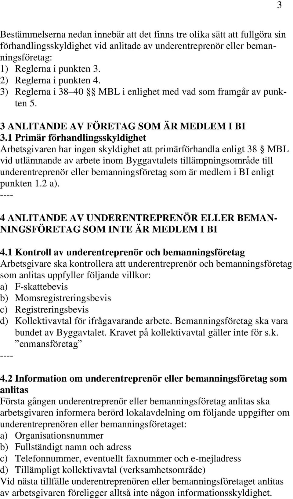 1 Primär förhandlingsskyldighet Arbetsgivaren har ingen skyldighet att primärförhandla enligt 38 MBL vid utlämnande av arbete inom Byggavtalets tillämpningsområde till underentreprenör eller