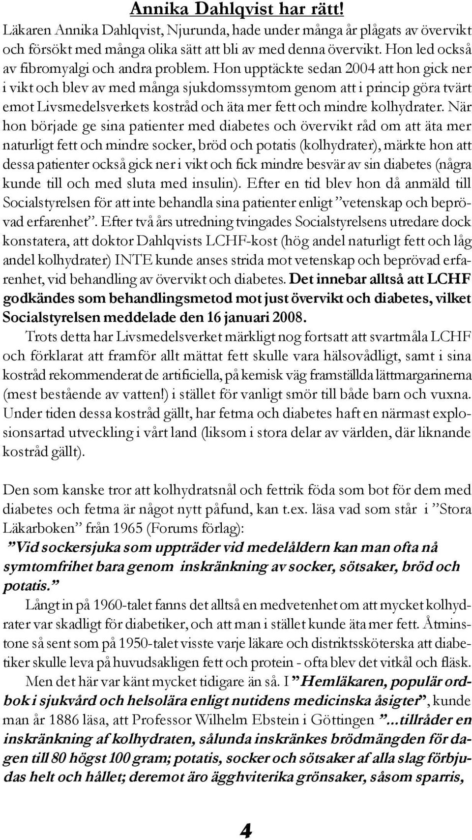 Hon upptäckte sedan 2004 att hon gick ner i vikt och blev av med många sjukdomssymtom genom att i princip göra tvärt emot Livsmedelsverkets kostråd och äta mer fett och mindre kolhydrater.