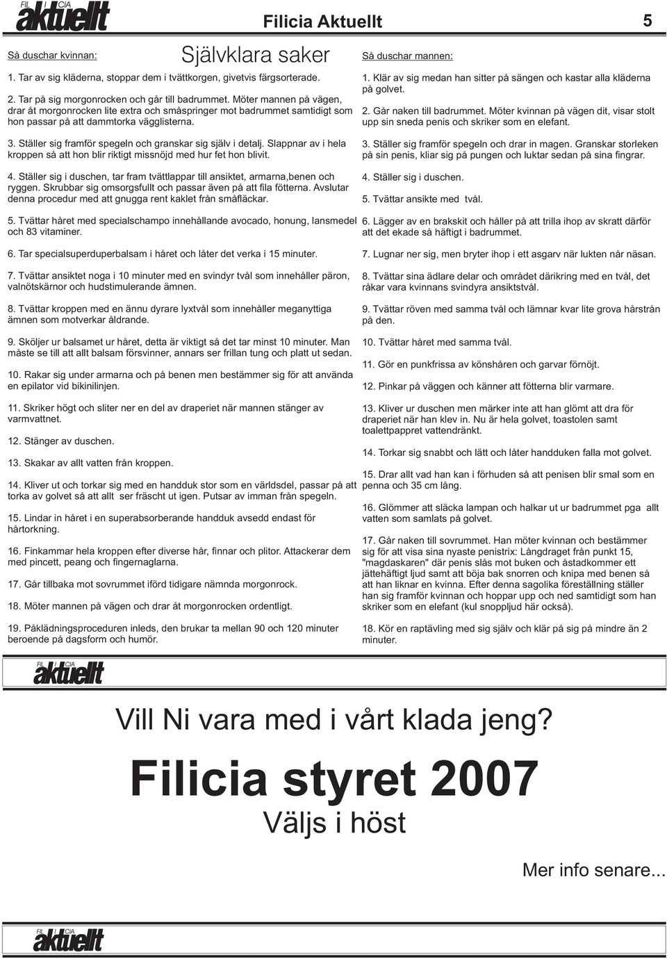 Klär av sig medan han sitter på sängen och kastar alla kläderna på golvet. 2. Går naken till badrummet. Möter kvinnan på vägen dit, visar stolt upp sin sneda penis och skriker som en elefant. 3.