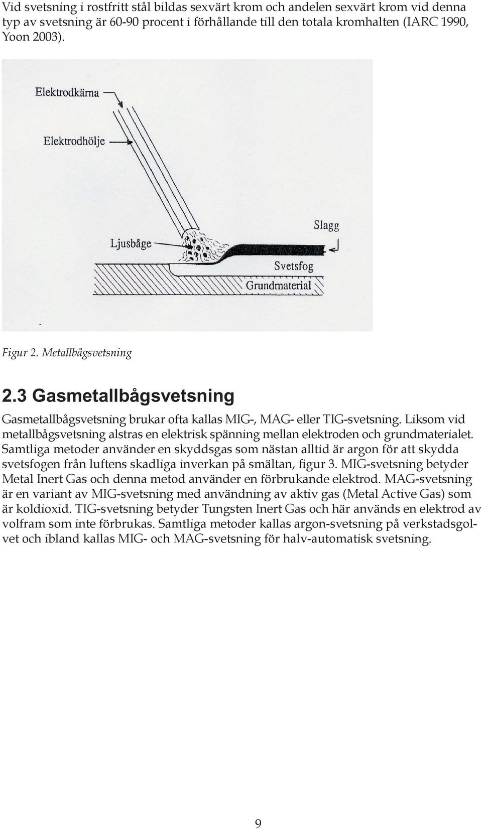 Liksom vid metallbågsvetsning alstras en elektrisk spänning mellan elektroden och grundmaterialet.