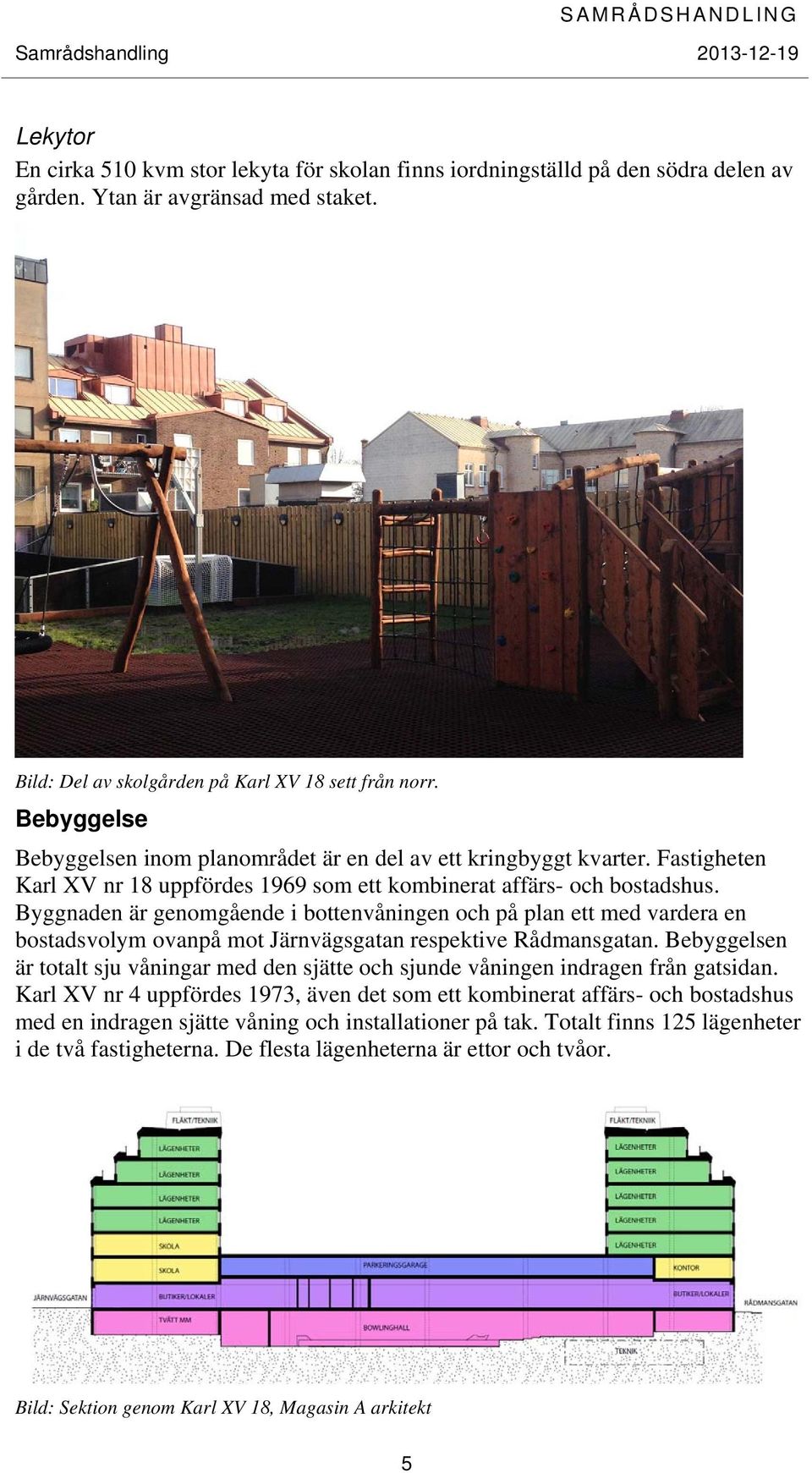 Byggnaden är genomgående i bottenvåningen och på plan ett med vardera en bostadsvolym ovanpå mot Järnvägsgatan respektive Rådmansgatan.