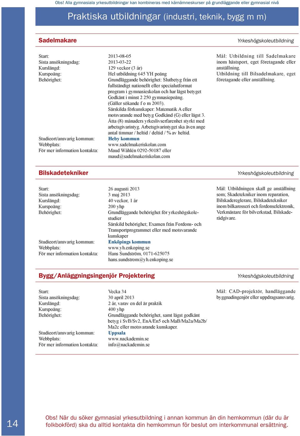 betyget Godkänt i minst 2 250 gymnasiepoäng. (Gäller sökande f o m 2003). Särskilda förkunskaper: Matematik A eller motsvarande med betyg Godkänd (G) eller lägst 3.