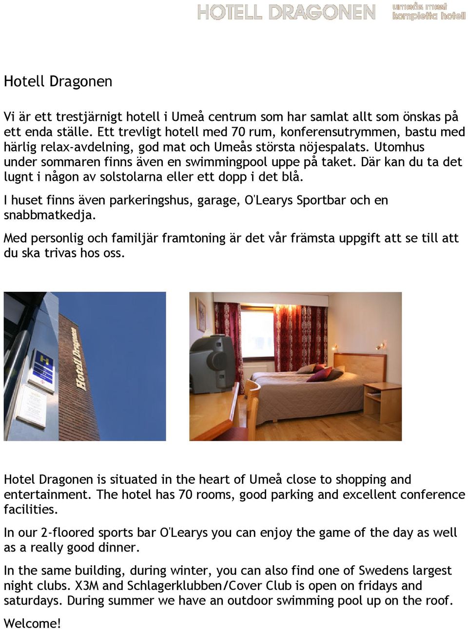 Där kan du ta det lugnt i någon av solstolarna eller ett dopp i det blå. I huset finns även parkeringshus, garage, O'Learys Sportbar och en snabbmatkedja.