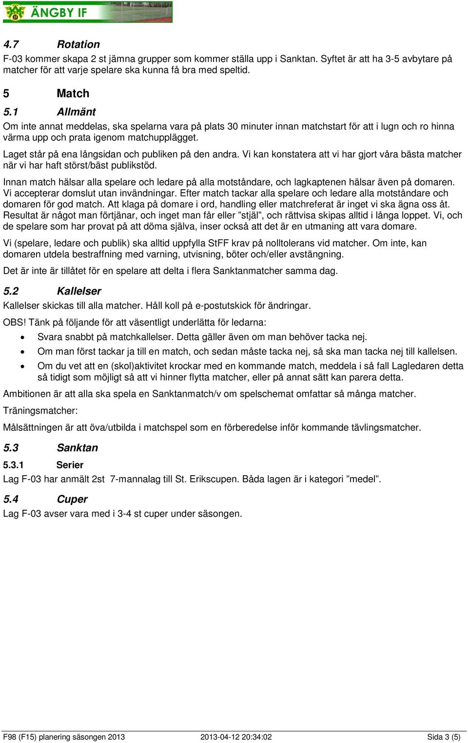 Laget står på ena långsidan och publiken på den andra. Vi kan konstatera att vi har gjort våra bästa matcher när vi har haft störst/bäst publikstöd.