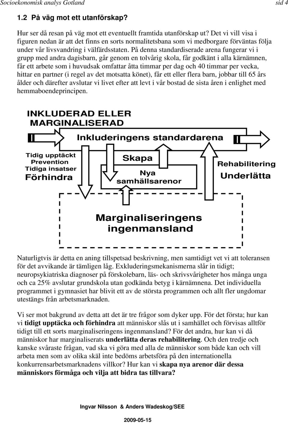 På denna standardiserade arena fungerar vi i grupp med andra dagisbarn, går genom en tolvårig skola, får godkänt i alla kärnämnen, får ett arbete som i huvudsak omfattar åtta timmar per dag och 40