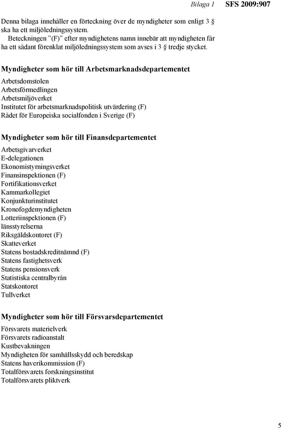 Myndigheter som hör till Arbetsmarknadsdepartementet Arbetsdomstolen Arbetsförmedlingen Arbetsmiljöverket Institutet för arbetsmarknadspolitisk utvärdering (F) Rådet för Europeiska socialfonden i