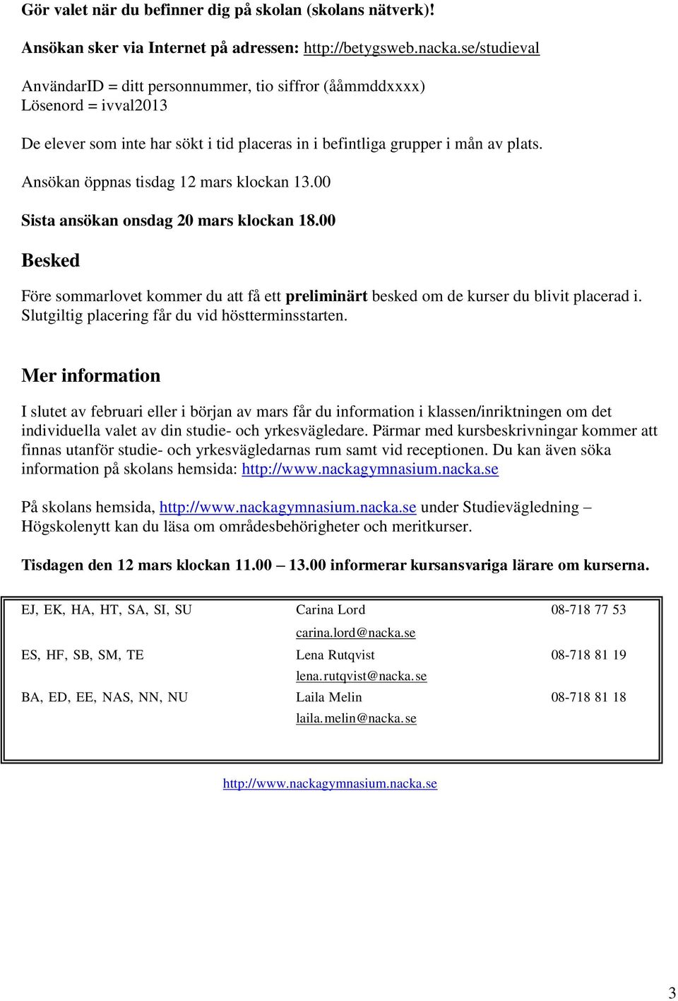 Ansökan öppnas tisdag 12 mars klockan 13.00 Sista ansökan onsdag 20 mars klockan 18.00 Besked Före sommarlovet kommer du att få ett preliminärt besked om de kurser du blivit placerad i.