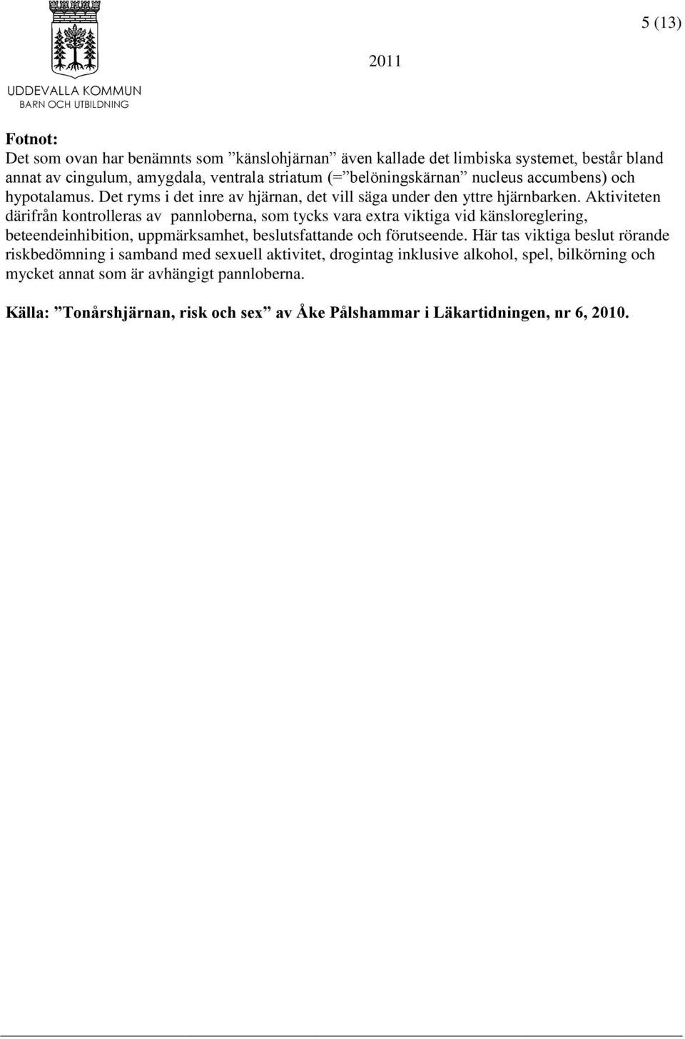 Aktiviteten därifrån kontrolleras av pannloberna, som tycks vara extra viktiga vid känsloreglering, beteendeinhibition, uppmärksamhet, beslutsfattande och förutseende.