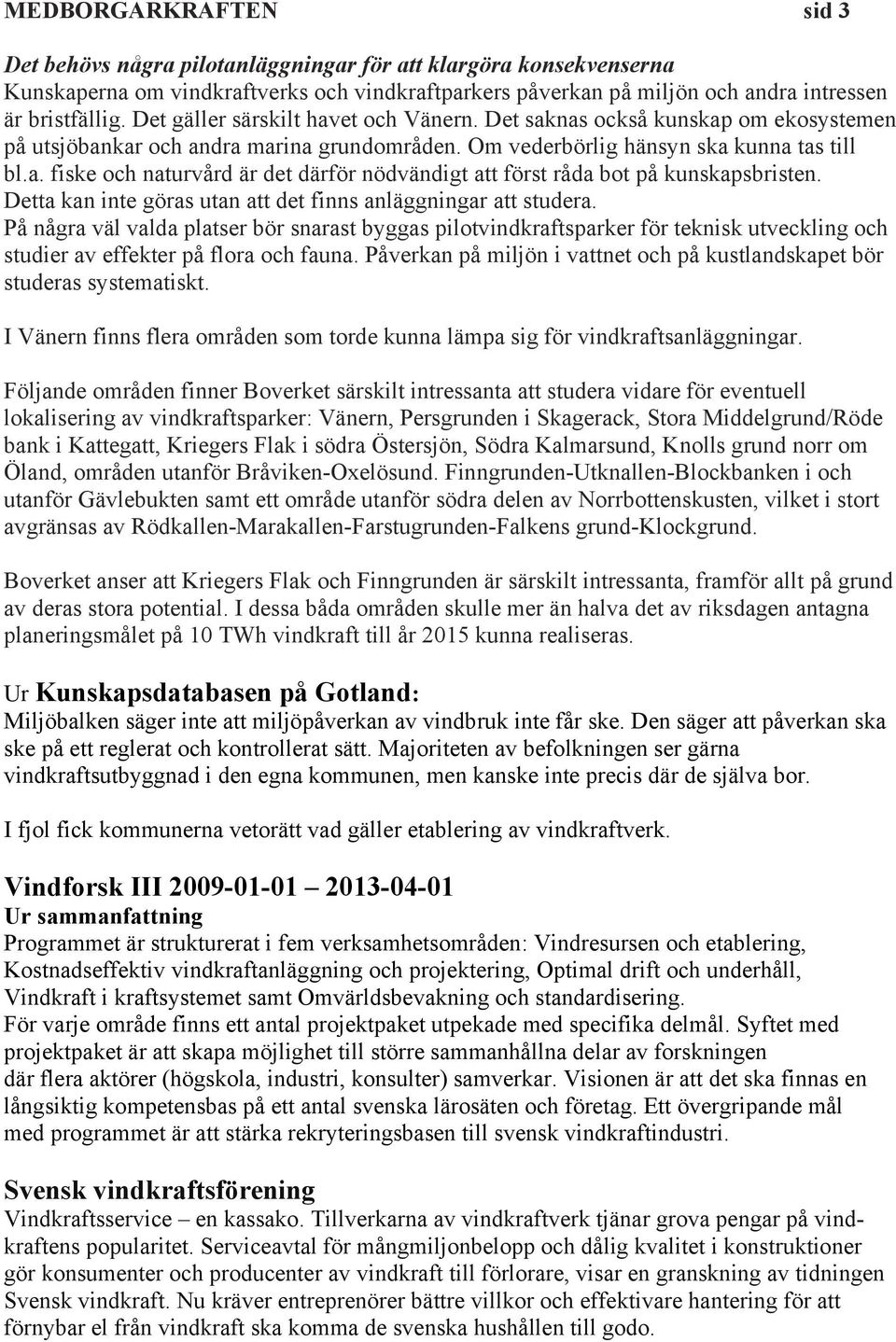 Detta kan inte göras utan att det finns anläggningar att studera. På några väl valda platser bör snarast byggas pilotvindkraftsparker för teknisk utveckling och studier av effekter på flora och fauna.